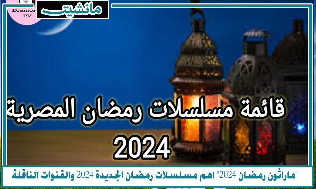 “ماراثون رمضان 2024” اهم مسلسلات رمضان الجديدة 2024 والقنوات الناقلة