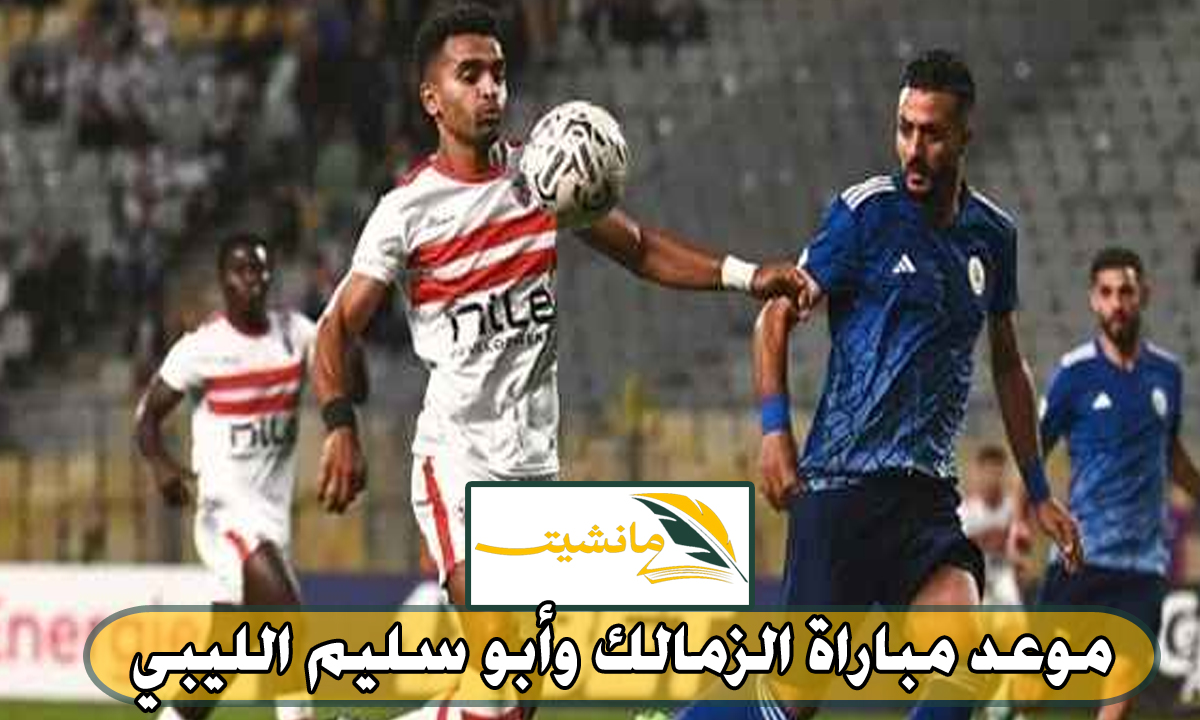 موعد مباراة الزمالك وأبو سليم الليبي والقنوات الناقلة وتشكيل الفريقين ..الكونفدرالية الافريقية 2024