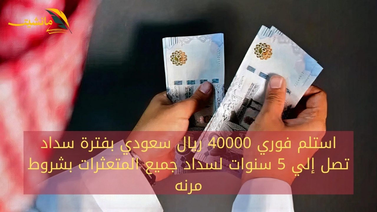 لسداد جميع المتعثرات.. استلم فوري 40000 ريال سعودي بفترة سداد تصل إلي 5 سنوات