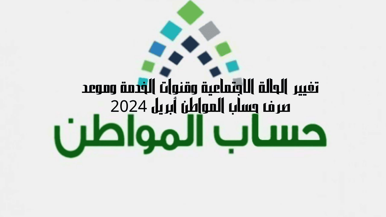 تغيير الحالة الاجتماعية وقنوات الخدمة وموعد صرف حساب المواطن أبريل 2024