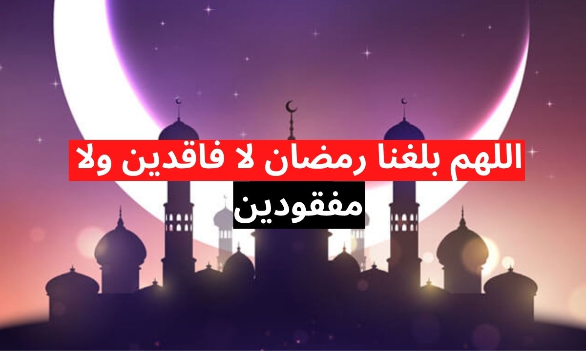 اللهم إنا نسألك أن تبلغنا رمضان لا فاقدين ولا مفقودين.. أدعية دخول شهر رمضان 1445-2024