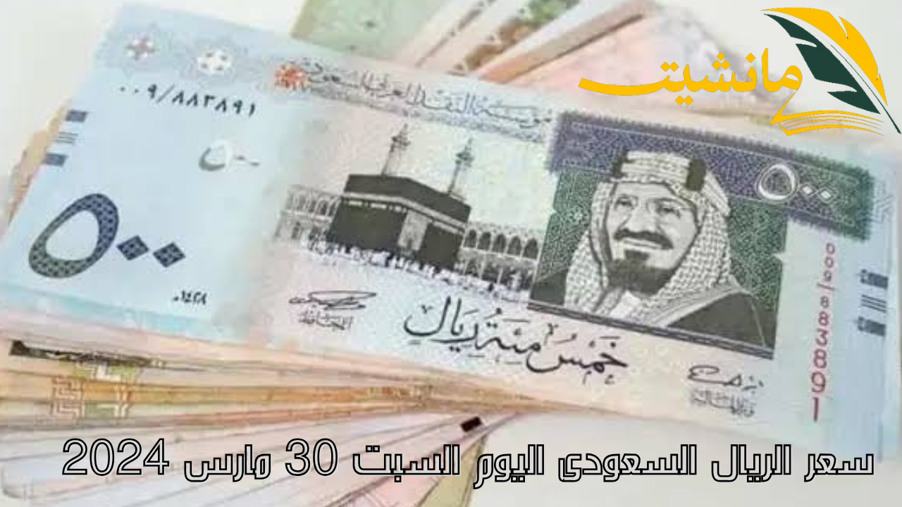 سعر الريال السعودى اليوم السبت 30 مارس 2024.. أعرف وصل لكام فى جميع البنوك المصرية