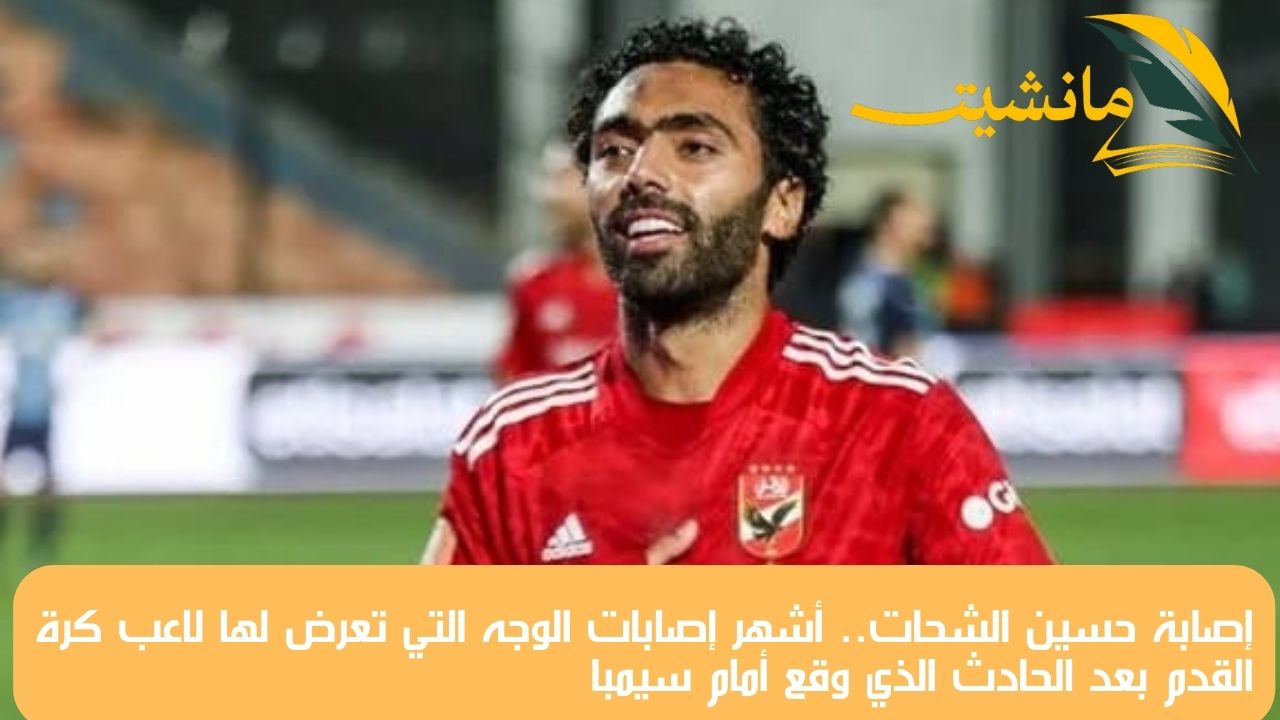 إصابة حسين الشحات.. أشهر إصابات الوجه التي تعرض لها لاعب كرة القدم بعد الحادث الذي وقع أمام سيمبا