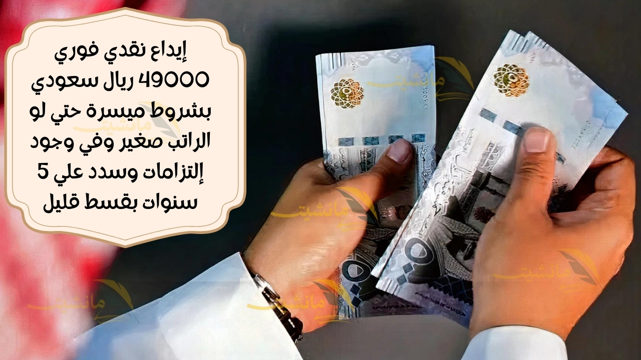 إيداع نقدي فوري 49000 ريال سعودي بشروط ميسرة حتي لو الراتب صغير وفي وجود إلتزامات وسدد علي 5 سنوات بقسط قليل