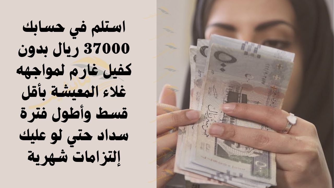 استلم في حسابك 37000 ريال بدون كفيل غارم لمواجهه غلاء المعيشة بأقل قسط وأطول فترة سداد حتي لو عليك إلتزامات شهرية