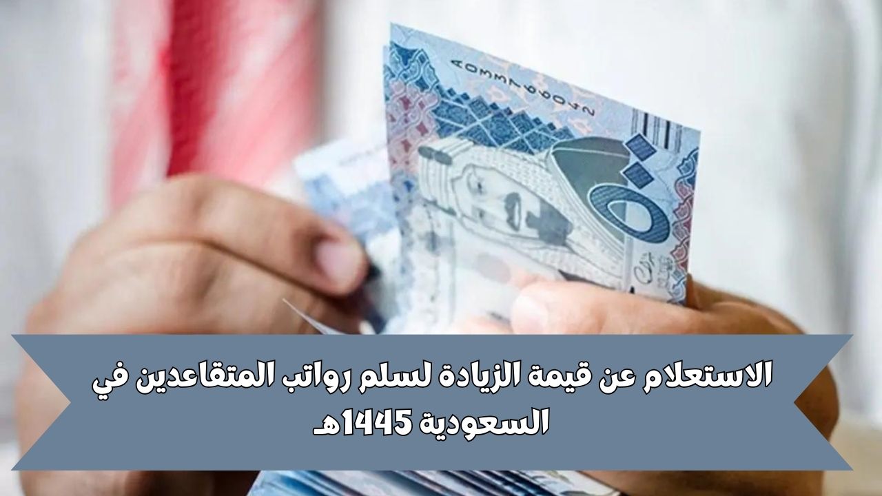 الاستعلام عن قيمة الزيادة لسلم رواتب المتقاعدين في السعودية 1445هـ والمؤسسة العامة للتأمينات الاجتماعية توضح التفاصيل