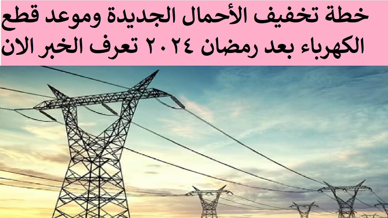 رسميًا.. وقف تخفيف الاحمال الكهرباء والخطة الجديدة 2024 لمدة 8 أيام 