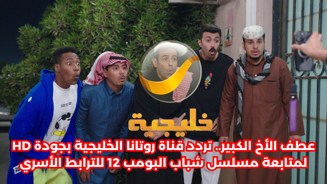 عطف الأخ الكبير.. تردد قناة روتانا خليجية بجودة HD لمتابعة مسلسل شباب البومب 12 للترابط الأسري