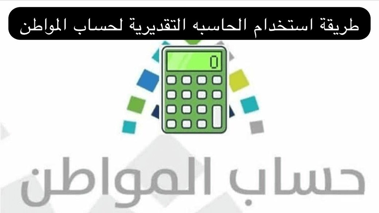 لجميع المستفيدين .. خطوات استخدام الحاسبة التقديرية في حساب المواطن 1445 اعرف أسباب وقف الدعم