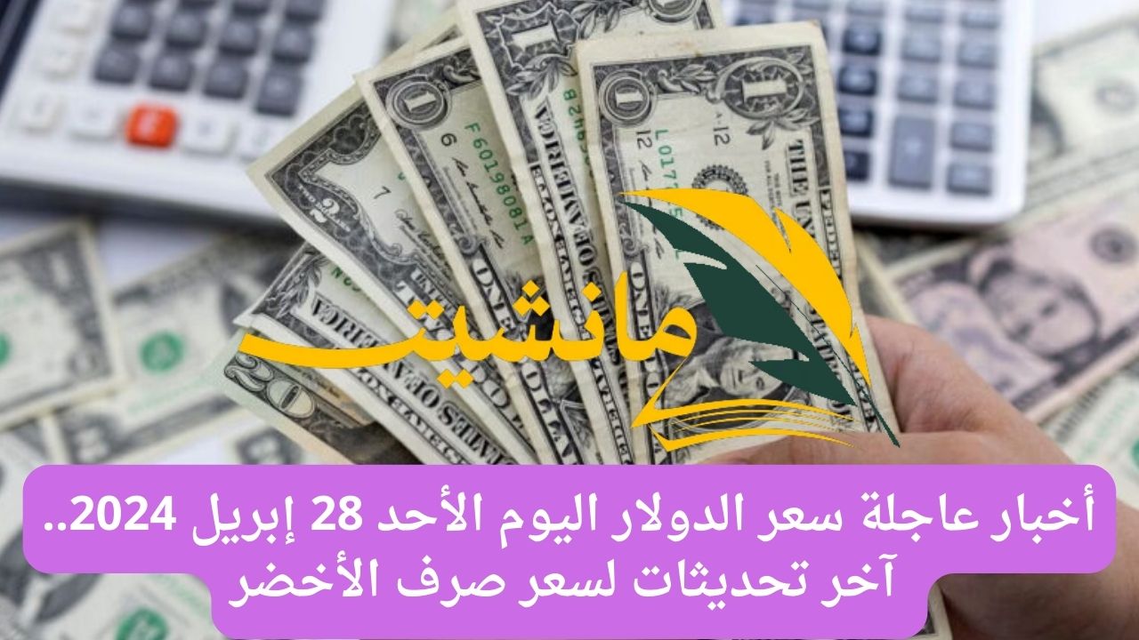 أخبار عاجلة سعر الدولار اليوم الأحد 28 إبريل 2024.. آخر تحديثات لسعر صرف الأخضر