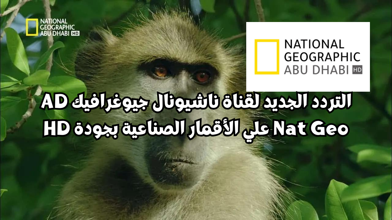 عالم الطبيعة.. ما هو التردد الجديد لقناة ناشيونال جيوغرافيك AD Nat Geo؟ علي الأقمار الصناعية بجودة HD