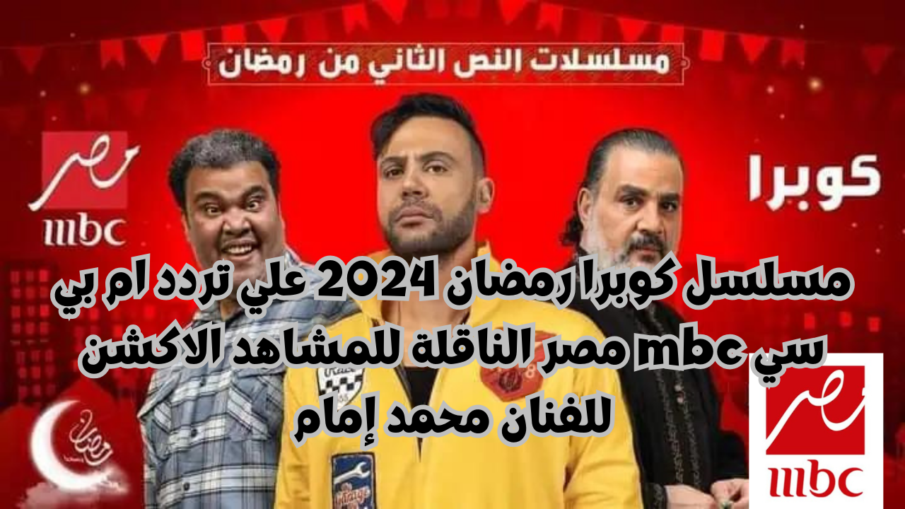 مسلسل كوبرا رمضان 2024 علي تردد ام بي سي mbc مصر الناقلة للمشاهد الاكشن للفنان محمد إمام