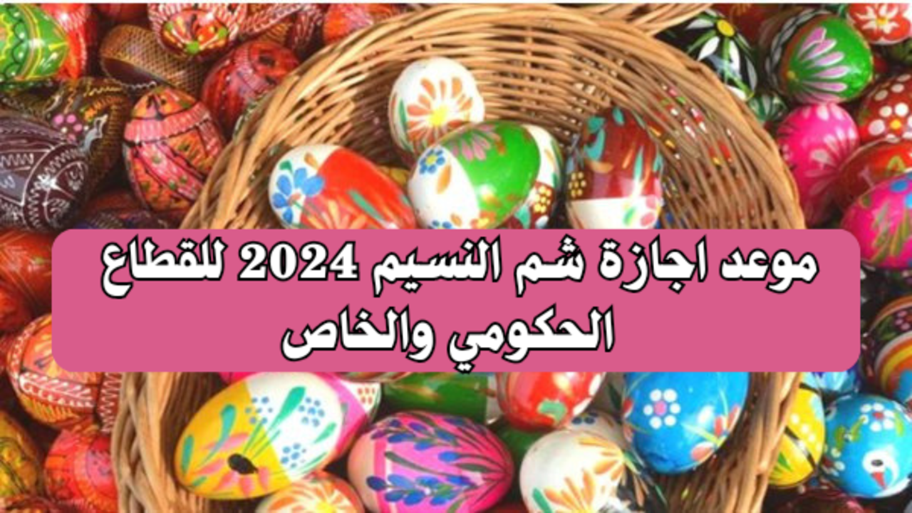 “5 أيام”.. موعد اجازة شم النسيم 2024 للقطاع الحكومي والخاص