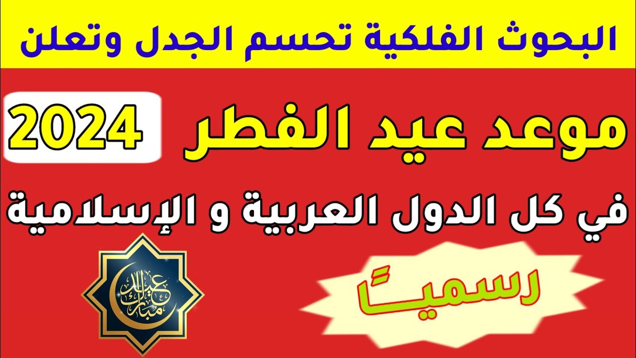 البحوث الفلكية تعلن مواعيد عيد الفطر المبارك في 10 دول العربية 1445/2024