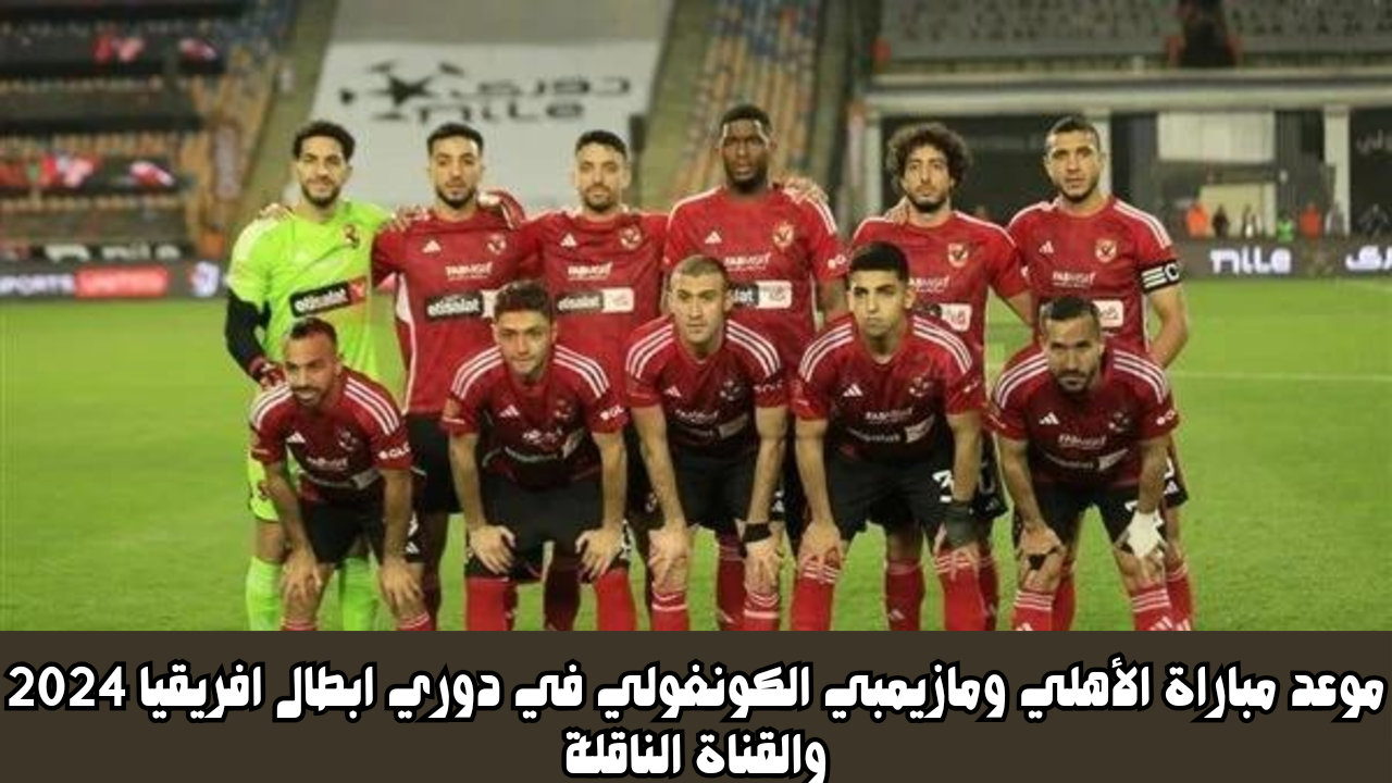 موعد مباراة الأهلي ومازيمبي الكونغولي في دوري ابطال افريقيا 2024 والقناة الناقلة