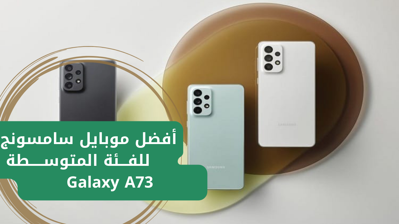 “سعره رخيص وعلى قد الأيد”.. مميزات هاتف سامسونج  Galaxy A73 أفضل موبايل للفئة المتوسطة