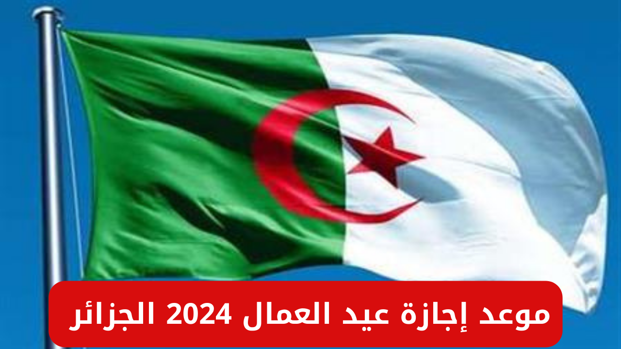 “عاجل ورسمياً”.. موعد إجازة عيد العمال 2024 والأعياد والإجازات الرسمية في الجزائر