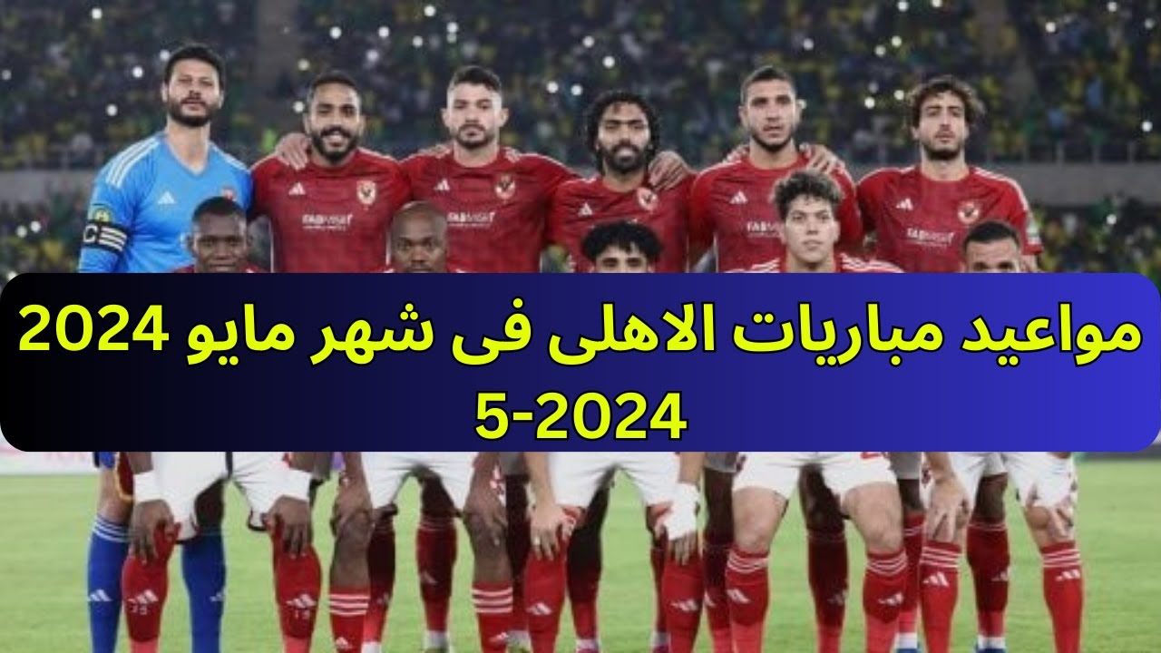 “مواجه شرسة فى افريقيا” جدول مباريات النادى الاهلى فى شهر مايو وموقف المصابين من المشاركه فى المباريات القادمة