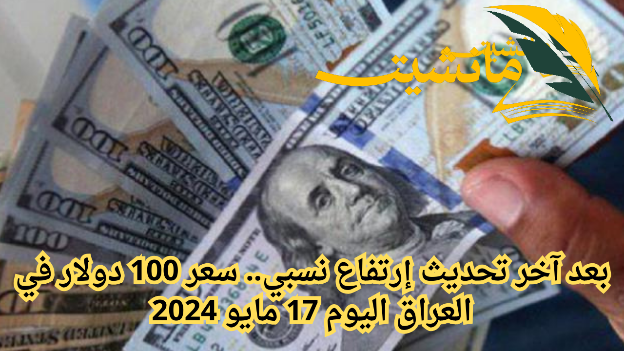 بعد آخر تحديث إرتفاع نسبي.. سعر 100 دولار في العراق اليوم 17 مايو 2024