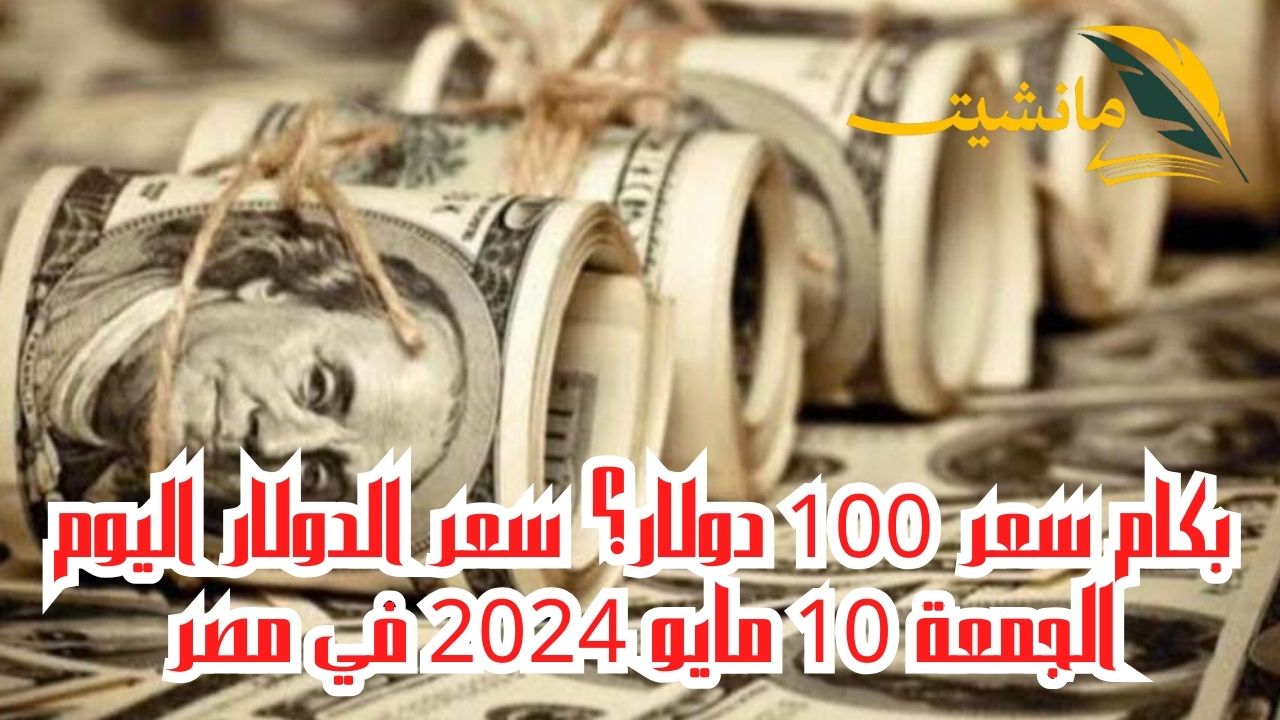 بكام سعر 100 دولار؟ سعر الدولار اليوم الجمعة 10 مايو 2024 في مصر