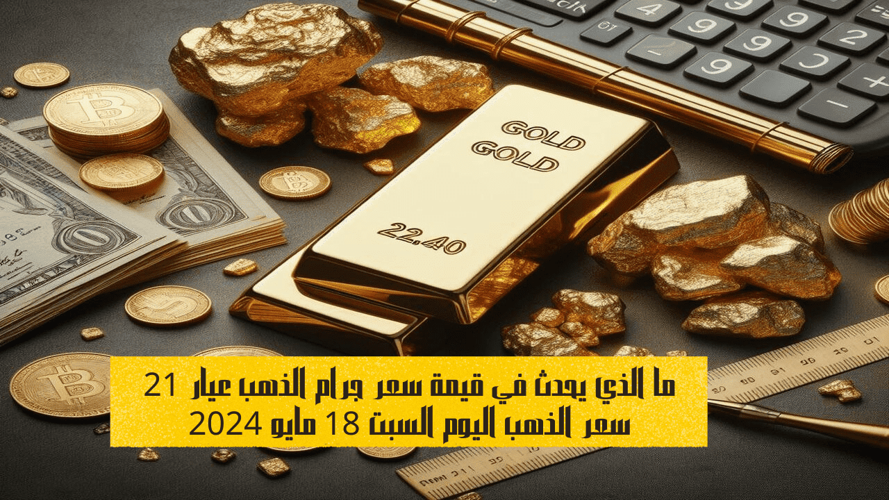 ما الذي يحدث في قيمة سعر جرام الذهب عيار 21 سعر الذهب اليوم السبت 18 مايو 2024