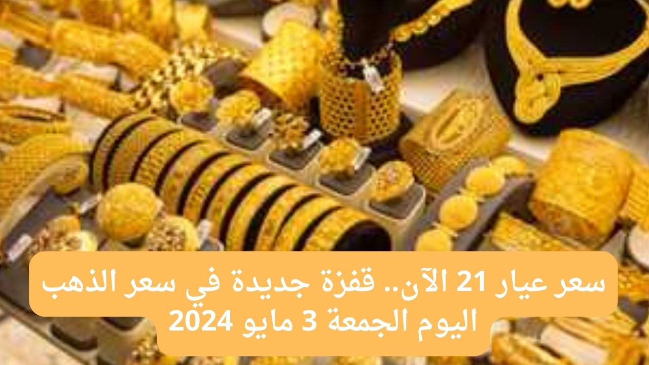 سعر عيار 21 الآن.. قفزة جديدة في سعر الذهب اليوم الجمعة 3 مايو 2024