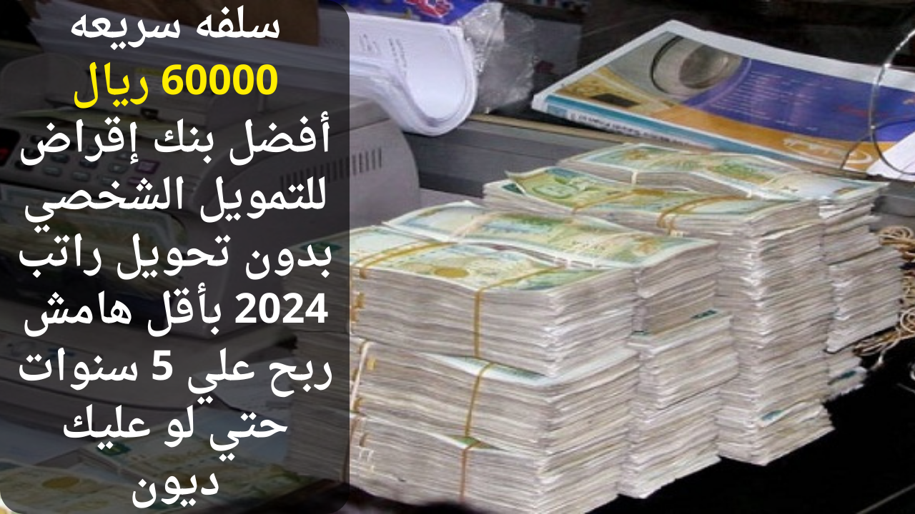 سلفه سريعه 60000 ريال أفضل بنك إقراض للتمويل الشخصي بدون تحويل راتب 2024 بأقل هامش ربح علي 5 سنوات حتي لو عليك ديون