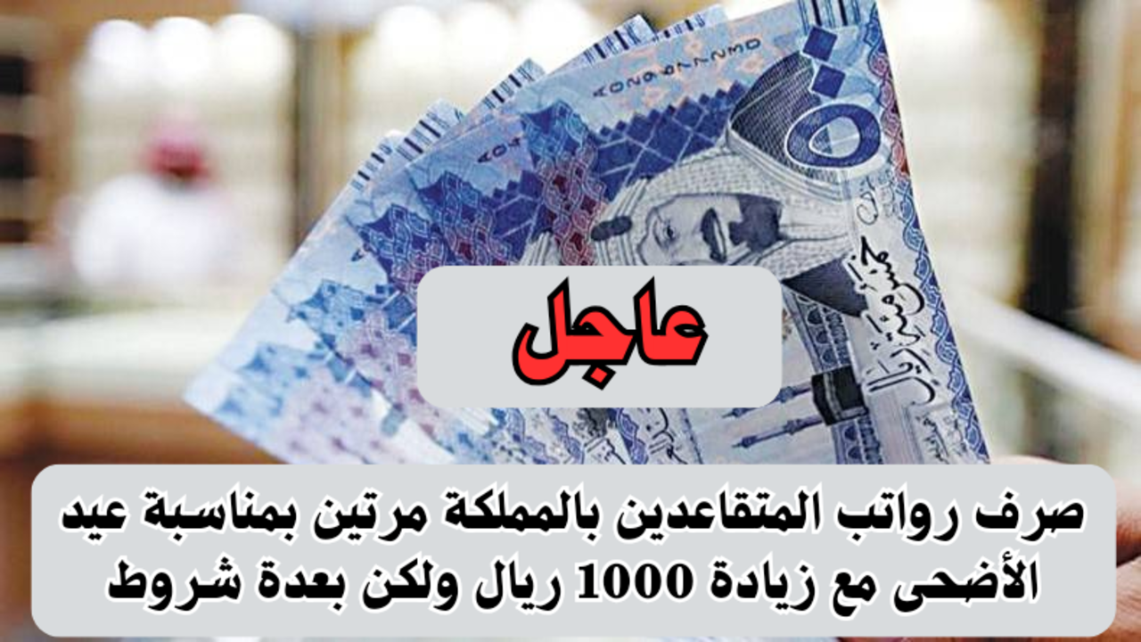 “بشري سارة”.. صرف رواتب المتقاعدين بالمملكة مرتين بمناسبة عيد الأضحى مع زيادة 1000 ريال ولكن بعدة شروط