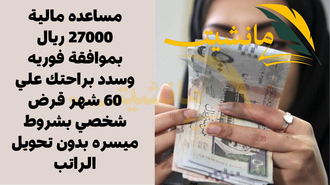 مساعده مالية 27000 ريال بموافقة فوريه وسدد براحتك علي 60 شهر قرض شخصي بشروط ميسره بدون تحويل الراتب