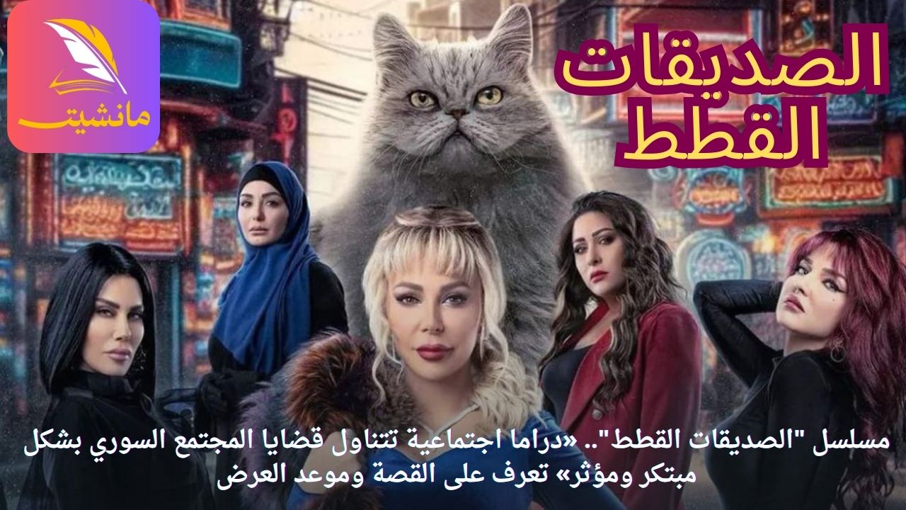 مسلسل “الصديقات القطط”.. «دراما اجتماعية تتناول قضايا المجتمع السوري بشكل مبتكر ومؤثر» تعرف على القصة وموعد العرض