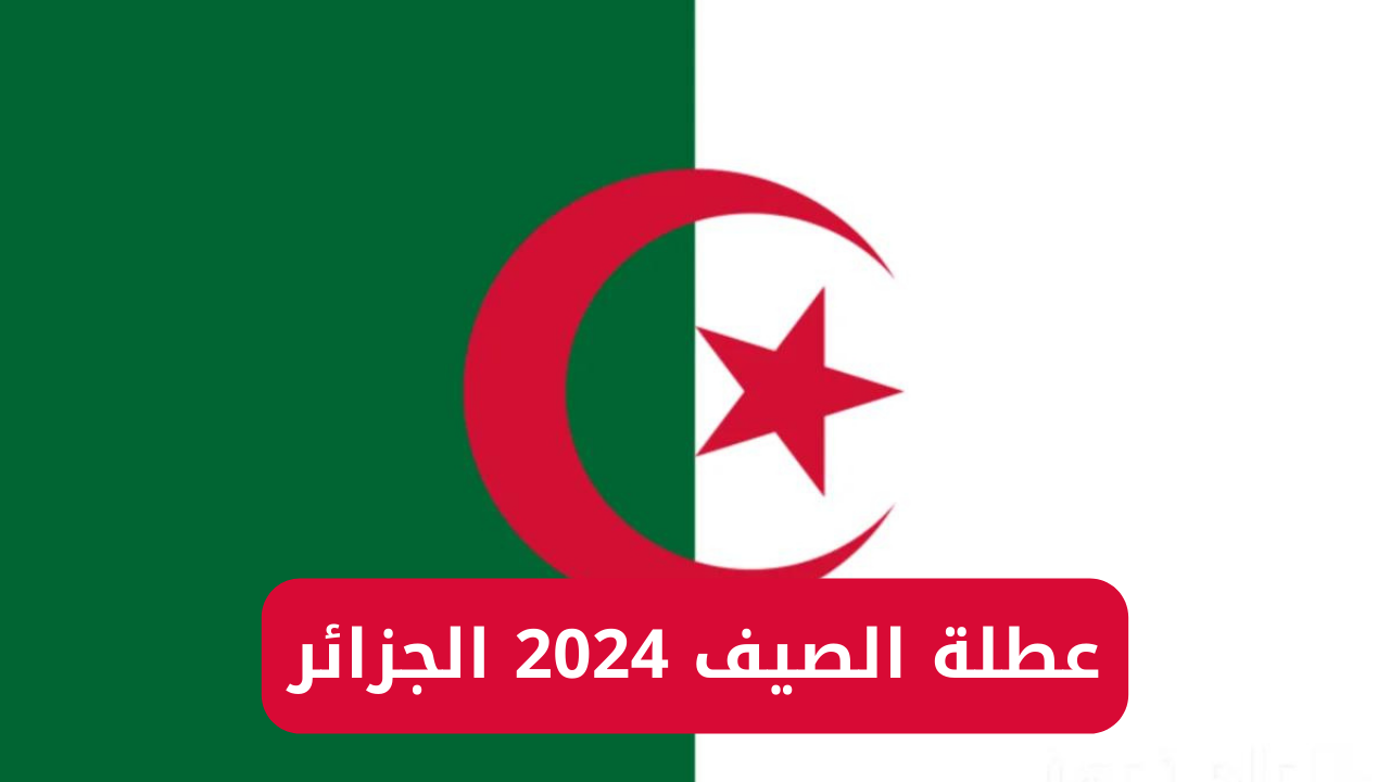 افرحوا وقتاش موعد عطلة الصيف 2024 في الجزائر لجميع الطلاب والإداريين