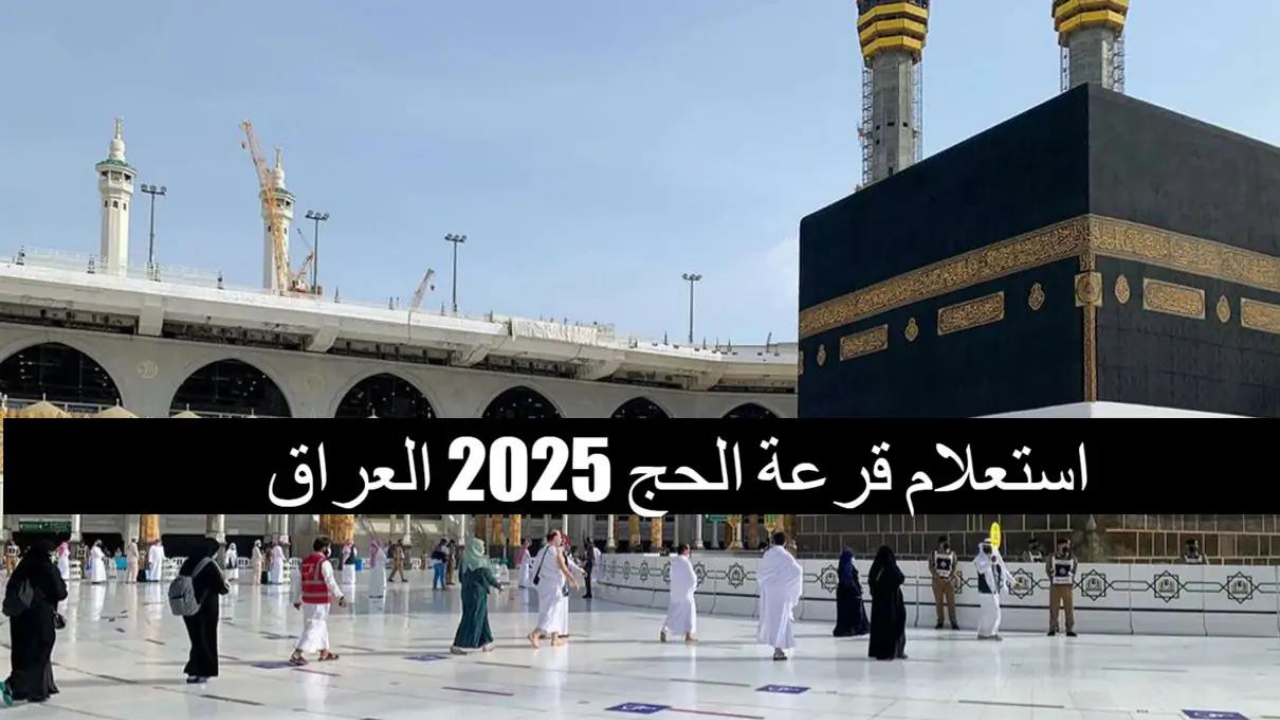 نتائج قرعة الحج بالعراق وخطوات الاستعلام عن أسماء المقبولين موسم حج 2025 – 1446 هـ