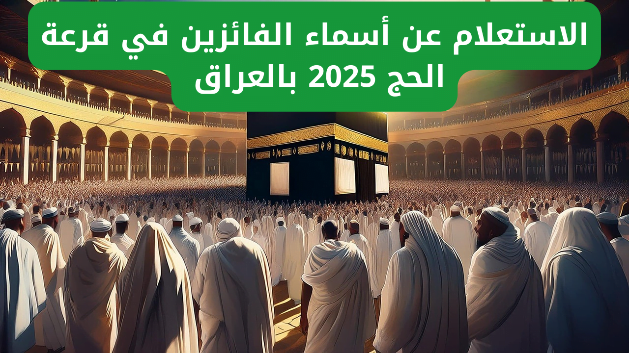 ”hajj.gov.iq اسمك نزل هسّـــه” أسماء الفائزين بقرعة الحج 2025 بغداد والشروط المطلوبة