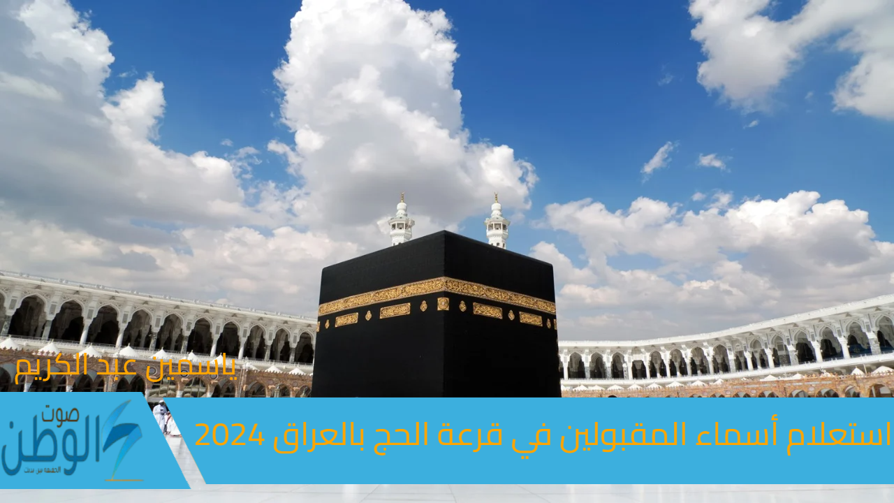 الهيئة العليا للحج تعلن “hajj.gov.iq”.. استعلام أسماء المقبولين في قرعة الحج بالعراق 2024 وشروط القبول