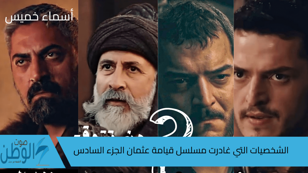 من هي أبرز الشخصيات التي غادرت مسلسل قيامة عثمان الجزء السادس؟ وموعد العرض المسلسل والقنوات الناقلة