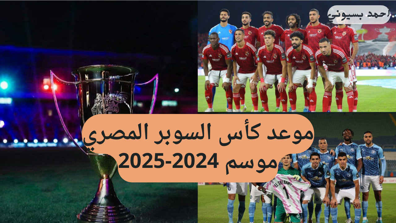 بمشاركة قطبي مصر والعملاق الجديد.. موعد وتفاصيل كأس السوبر المصري 2024-2025