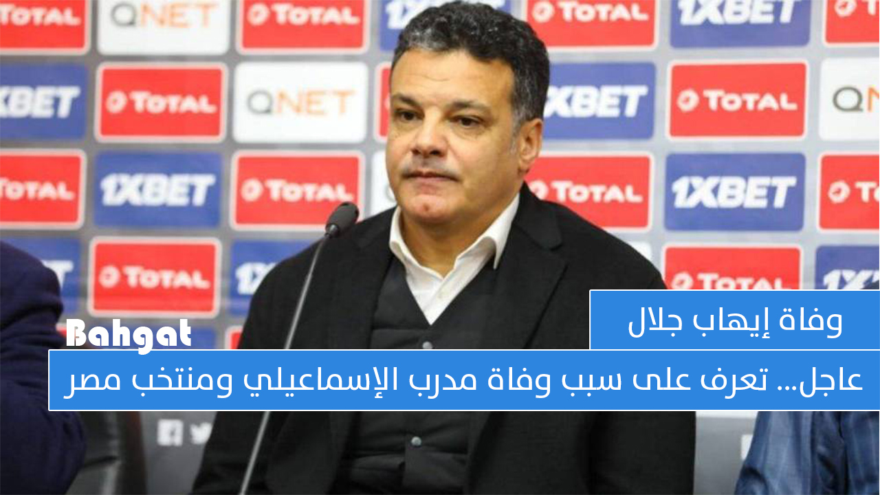 سبب وفاة إيهاب جلال… تعرف على السبب الرئيسي في وفاة مدرب الإسماعيلي ومنتخب مصر السابق