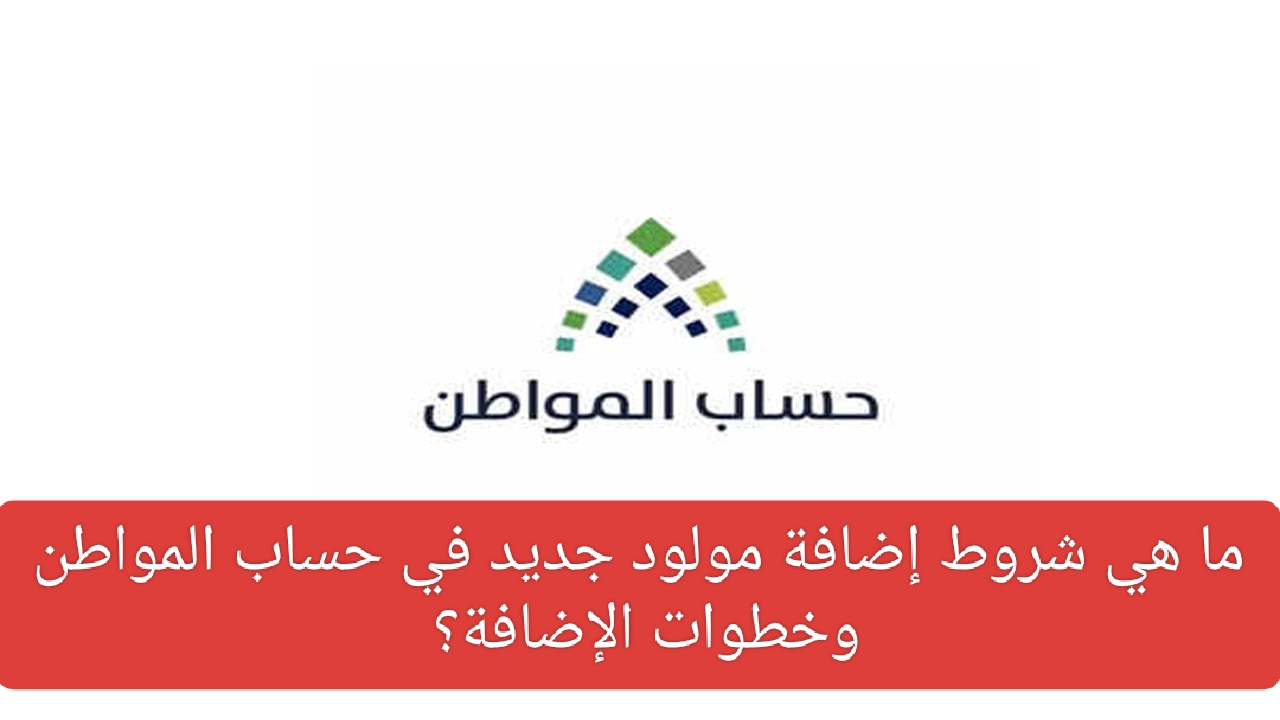 هام للمستفيدين المؤهلين… ما هي شروط إضافة مولود جديد في حساب المواطن والإجراءات المتبعة؟ خدمة المستفيدين تجيب