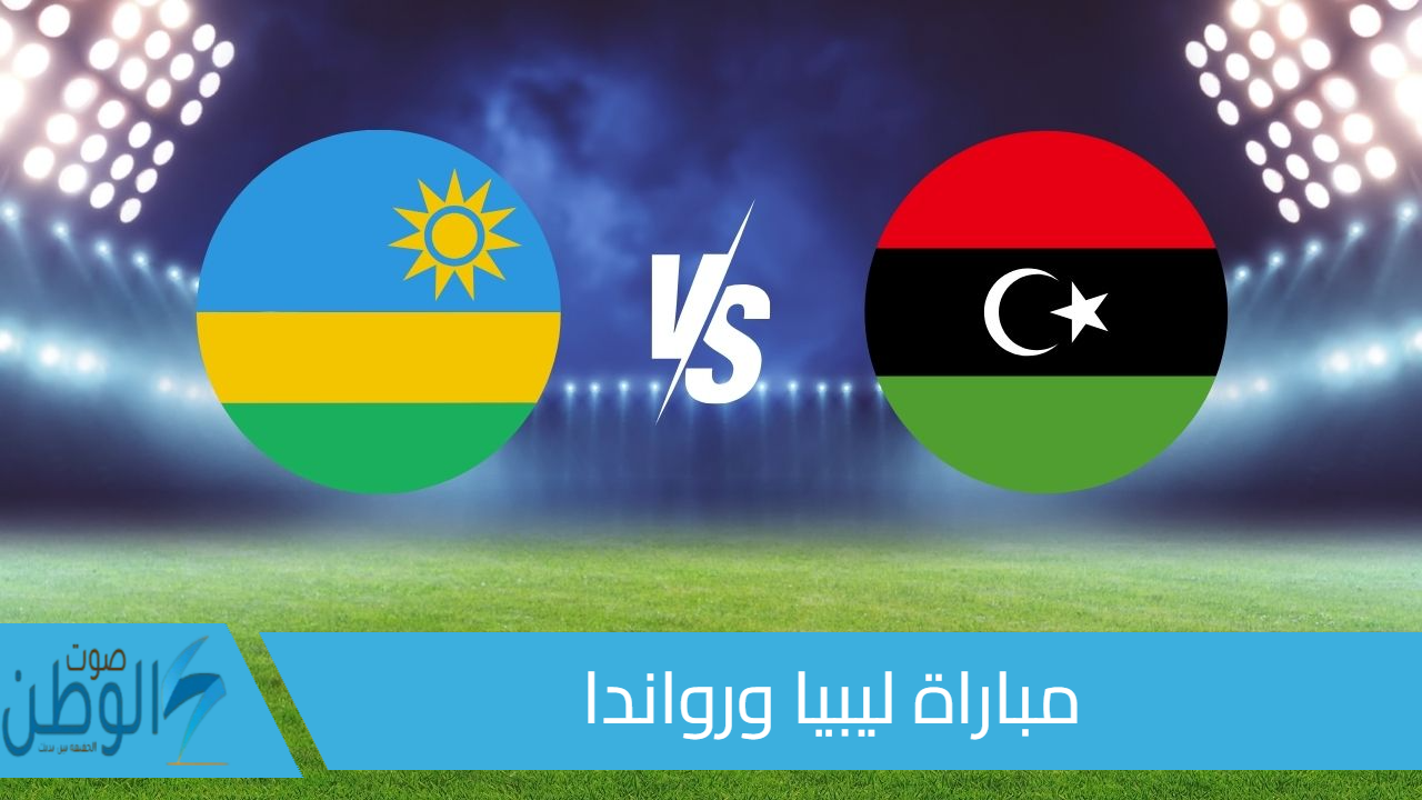 القنوات الناقلة مباراة ليبيا ورواندا اليوم في التصفيات المؤهلة لكأس أمم أفريقيا 2025