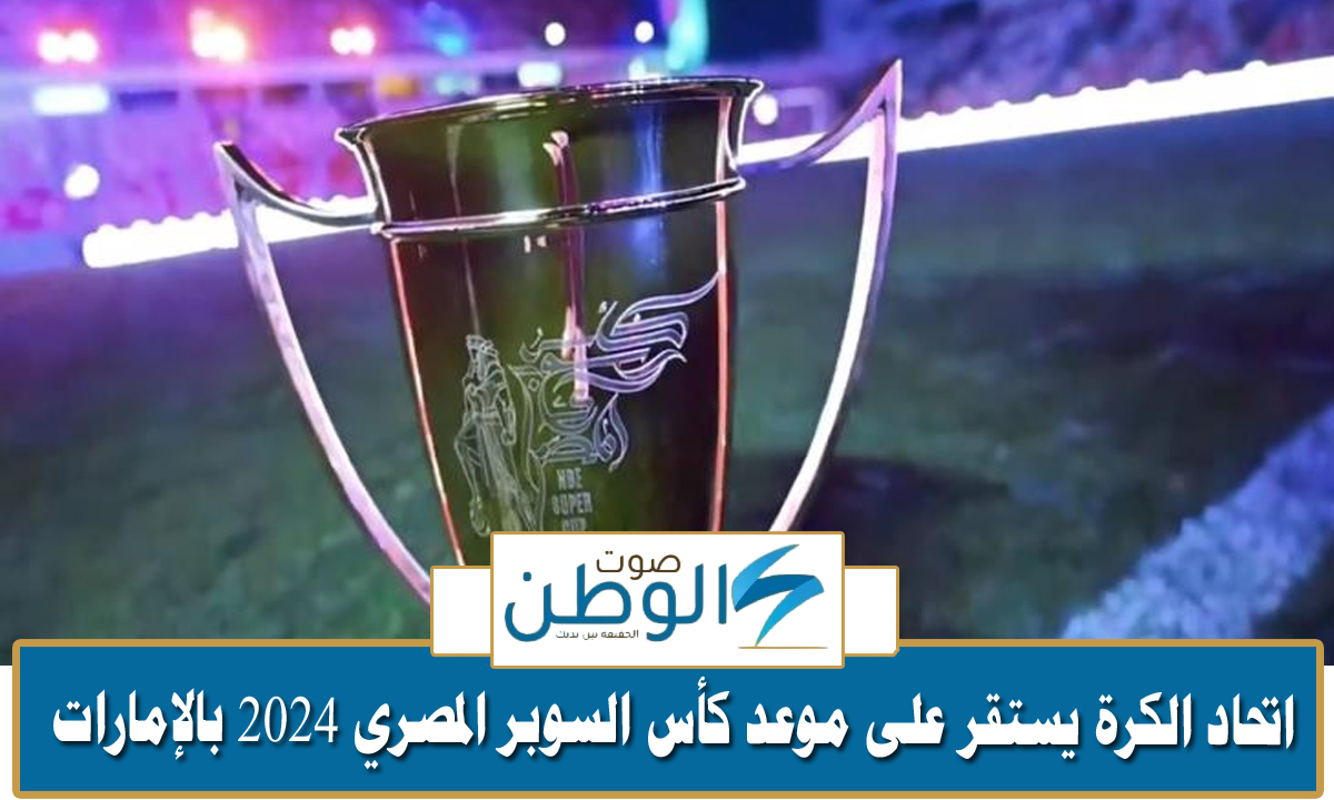 “بمشاركة 4 أندية” اتحاد الكرة يستقر على موعد بطولة كأس السوبر المصري 2024 بالإمارات