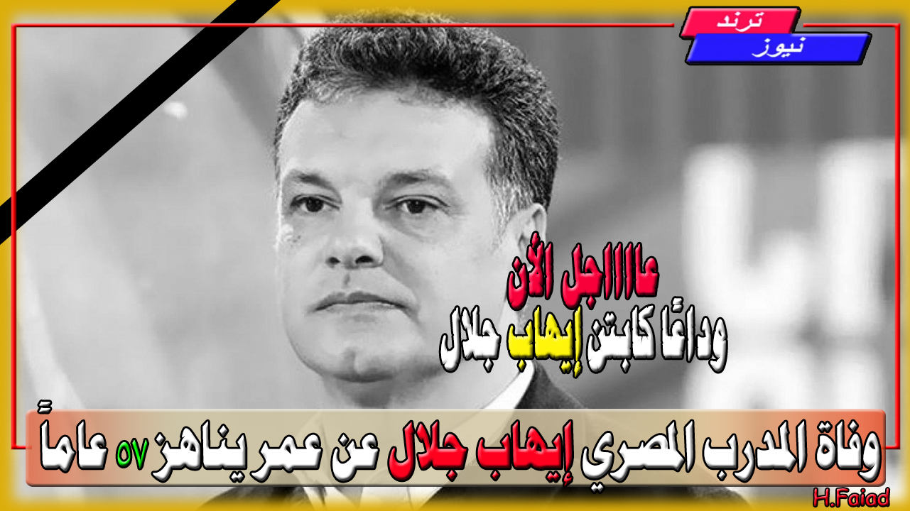 عاجل الآن وداعًا كابتن إيهاب جلال… وفاة المدرب المصري إيهاب جلال عن عمر يناهز 57 عاماً